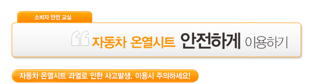 소비자안전교실 / 자동차 온열시트 안전하게 이용하기 / 자동차 온열시트 과열로 인한 사고발생, 이용시 주의하세요